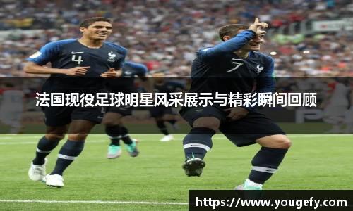 法国现役足球明星风采展示与精彩瞬间回顾
