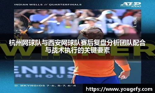 杭州网球队与西安网球队赛后复盘分析团队配合与战术执行的关键要素